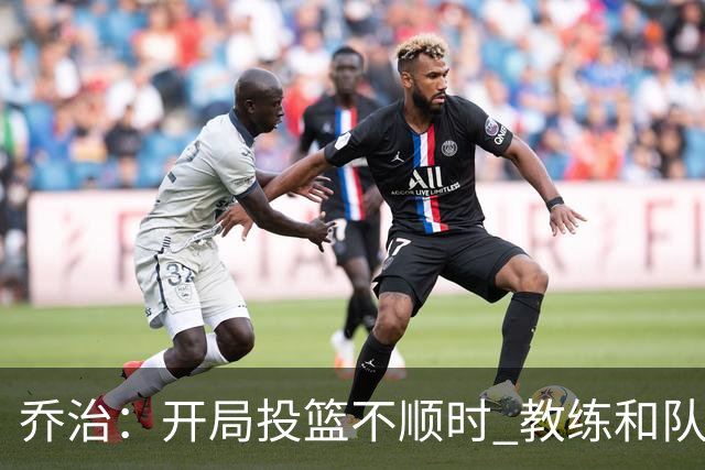 乔治：开局投篮不顺时 教练和队友都告诉我要继续出手