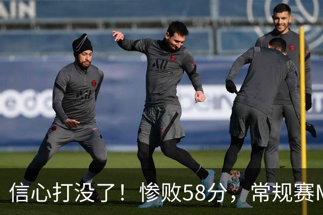 信心打没了！惨败58分，常规赛MVP正负值-55！
