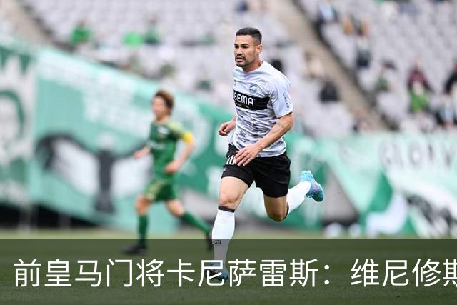 前皇马门将卡尼萨雷斯：维尼修斯和姆巴佩不能一起出场
