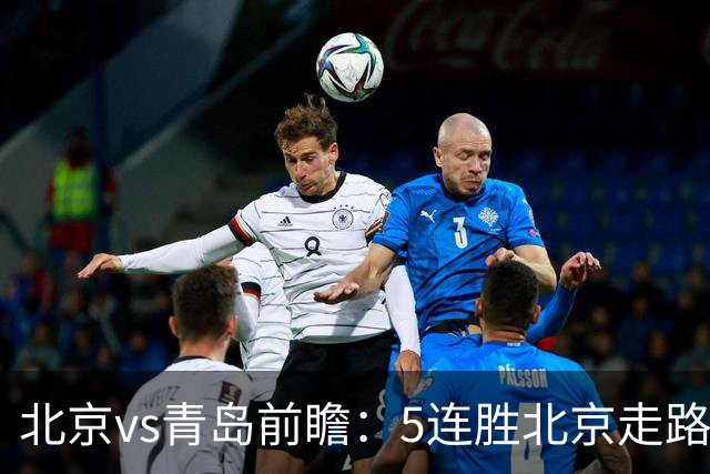 北京vs青岛前瞻：5连胜北京走路带风，刘维伟想爆冷难上加难