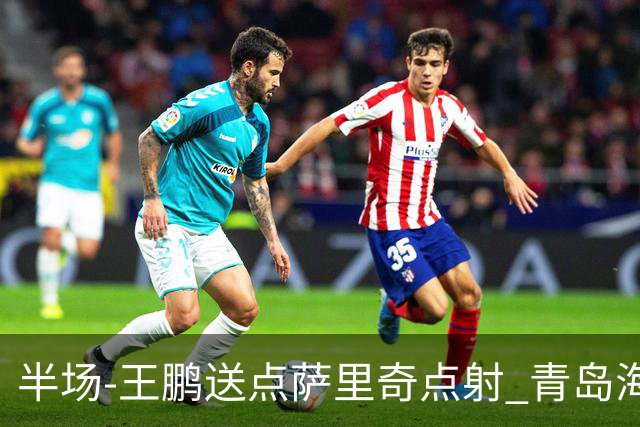 半场-王鹏送点萨里奇点射 青岛海牛暂1-0沧州雄狮