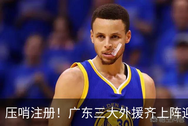 压哨注册！广东三大外援齐上阵迎首秀，杜润旺反戈旧主，这套全新阵容你给打几分？