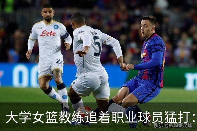 大学女篮教练追着职业球员猛打：我可能把她牙齿踩断了 给了她3拳