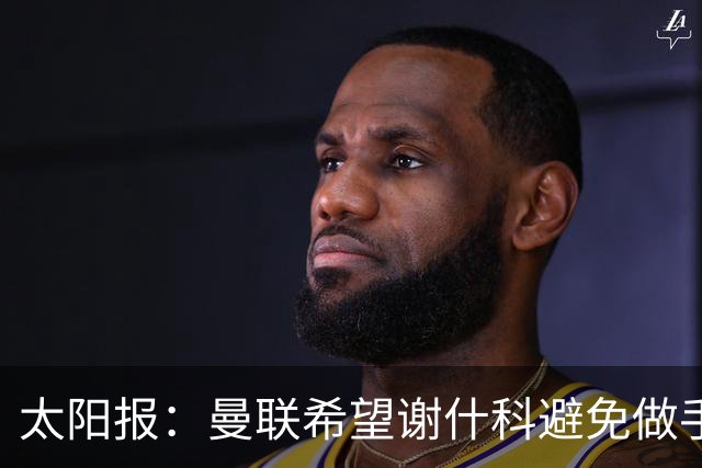 太阳报：曼联希望谢什科避免做手术；球迷质疑俱乐部阵容规划