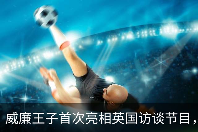 威廉王子首次亮相英国访谈节目，全场沸腾，成王室历史第一人