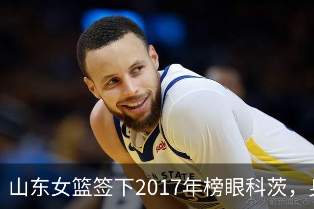 山东女篮签下2017年榜眼科茨，身高193cm