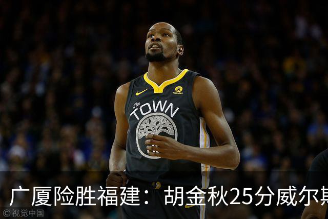 广厦险胜福建：胡金秋25分威尔斯首秀21+8 邹阳25+7+7断