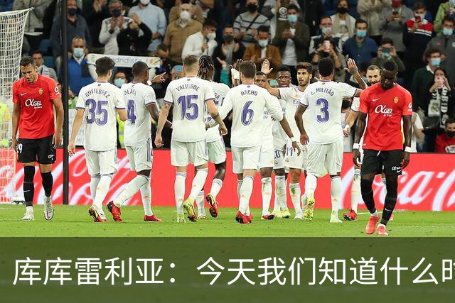 库库雷利亚：今天我们知道什么时候该快攻，什么时候该多控球