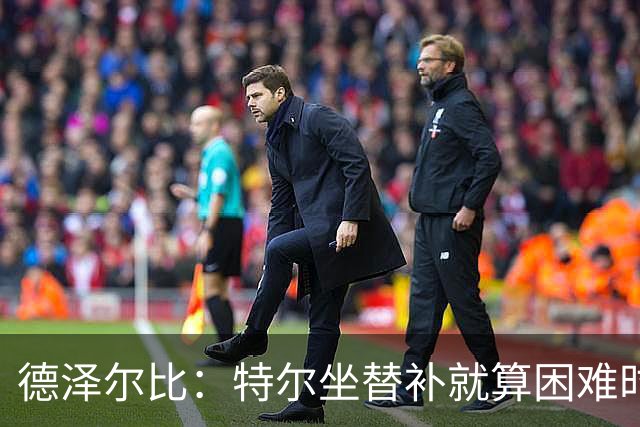 德泽尔比：特尔坐替补就算困难时刻？这是成长的一部分