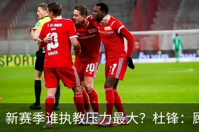 新赛季谁执教压力最大？杜锋：顾全的压力肯定是巨大 其次是李楠