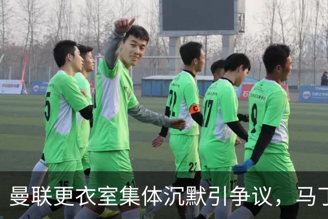曼联更衣室集体沉默引争议，马丁内斯风波余波未平