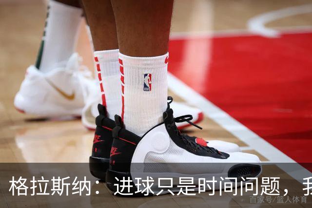 格拉斯纳：进球只是时间问题，我们现在需要保持耐心