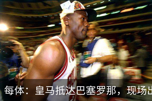 每体：皇马抵达巴塞罗那，现场出现辱骂巴萨口号