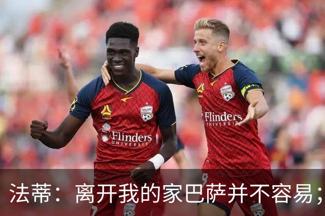 法蒂：离开我的家巴萨并不容易；目标是好好表现重回西班牙队