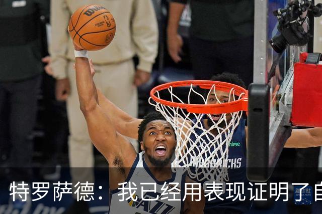 特罗萨德：我已经用表现证明了自己