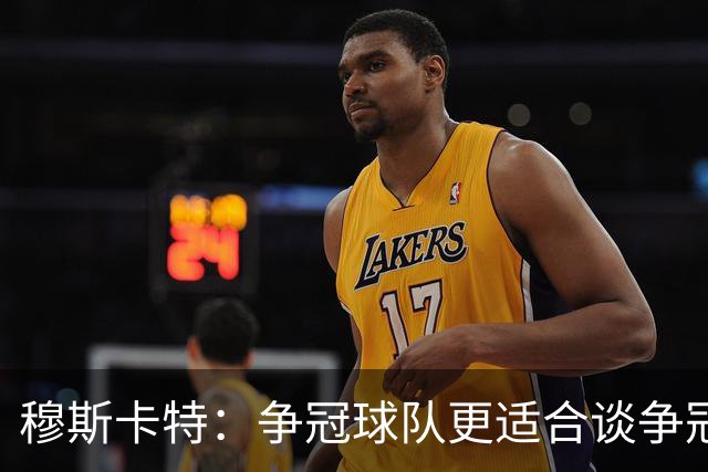 穆斯卡特：争冠球队更适合谈争冠，我更愿意谈我们自己