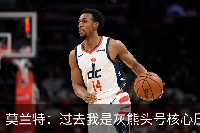 莫兰特：过去我是灰熊头号核心压力很大 如今不用再过度消耗身体