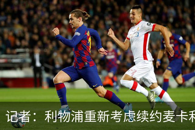 记者：利物浦重新考虑续约麦卡利斯特，但暂时不会加快谈判