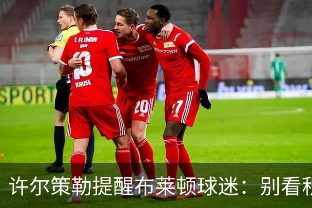 许尔策勒提醒布莱顿球迷：别看积分榜，尽情庆祝大胜