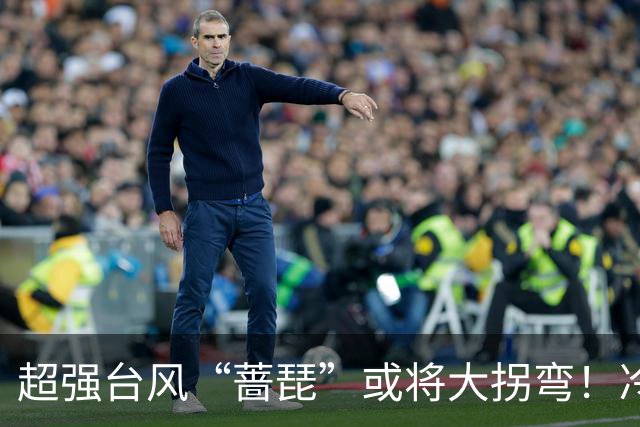 超强台风“蔷琵”或将大拐弯！冷空气正影响佛山→