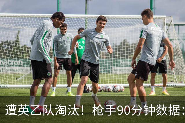 遭英乙队淘汰！枪手90分钟数据：26射7正6次得分机会 控球率近8成