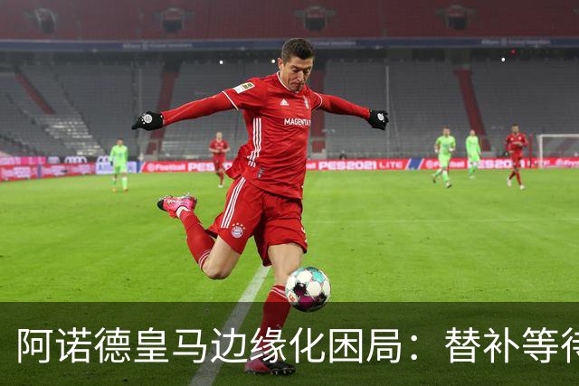 阿诺德皇马边缘化困局：替补等待与职业坚守