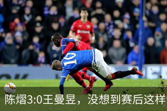 陈熠3:0王曼昱，没想到赛后这样说，一句话给足王曼昱“面子”！