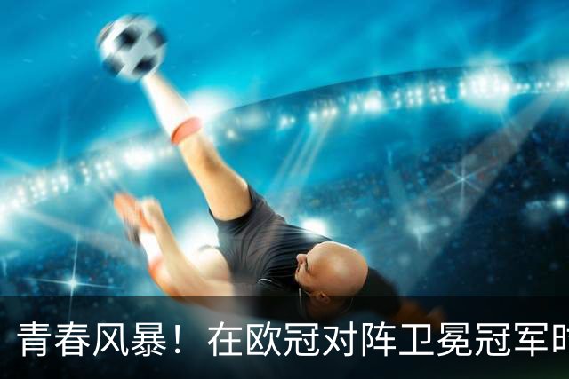 青春风暴！在欧冠对阵卫冕冠军时首发4名U20球员，巴萨是历史首队