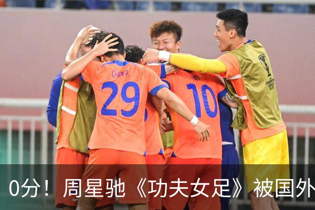0分！周星驰《功夫女足》被国外影评人集体差评！