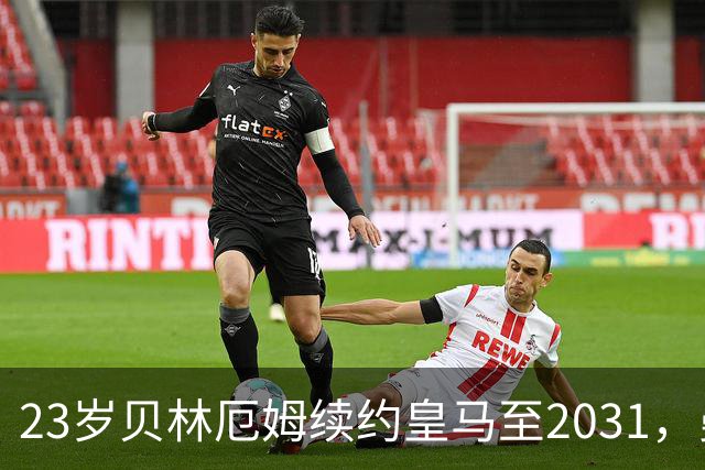 23岁贝林厄姆续约皇马至2031，曼联切尔西盯上巴萨27岁后卫