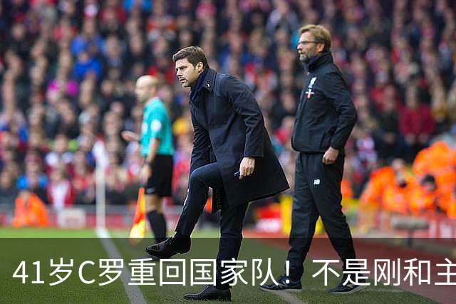 41岁C罗重回国家队！不是刚和主帅闹僵擅自离队，矛盾化解了？