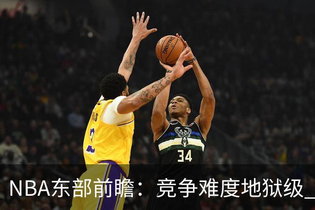 NBA东部前瞻：竞争难度地狱级 詹姆斯选错剧本了？